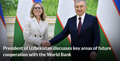 President of Uzbekistan discusses key areas of future cooperation with the World Bank