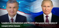 Leaders of Uzbekistan and Russia discussed key bilateral cooperation issues